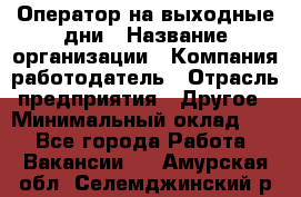 Оператор на выходные дни › Название организации ­ Компания-работодатель › Отрасль предприятия ­ Другое › Минимальный оклад ­ 1 - Все города Работа » Вакансии   . Амурская обл.,Селемджинский р-н